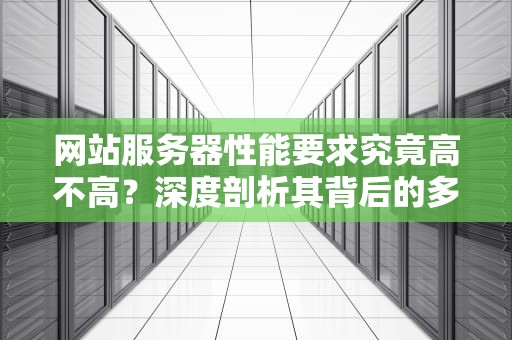 网站服务器性能要求究竟高不高？深度剖析其背后的多维度考量