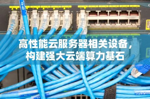 高性能云服务器相关设备，构建强大云端算力基石