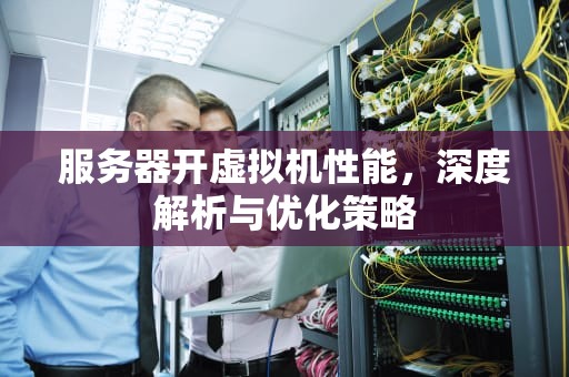 服务器开虚拟机性能，深度解析与优化策略