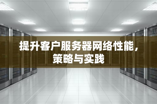 提升客户服务器网络性能，策略与实践