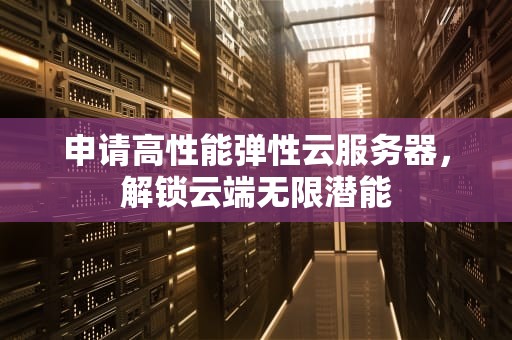 申请高性能弹性云服务器，解锁云端无限潜能
