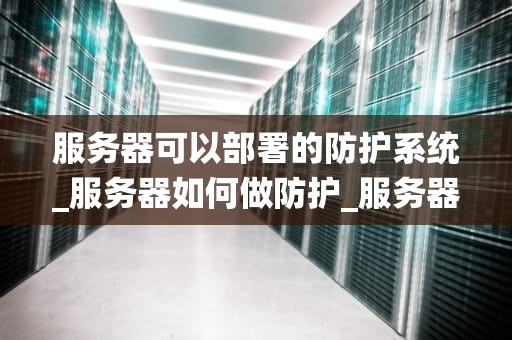 服务器可以部署的防护系统_服务器如何做防护_服务器防护系统的重要性及部署策略