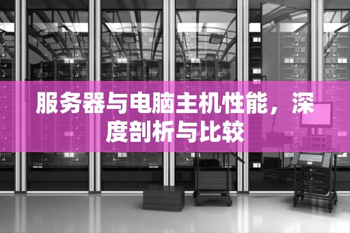 服务器与电脑主机性能，深度剖析与比较