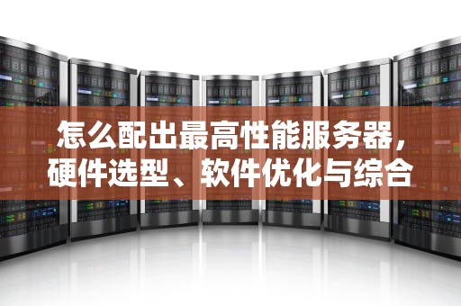 怎么配出最高性能服务器，硬件选型、软件优化与综合考量