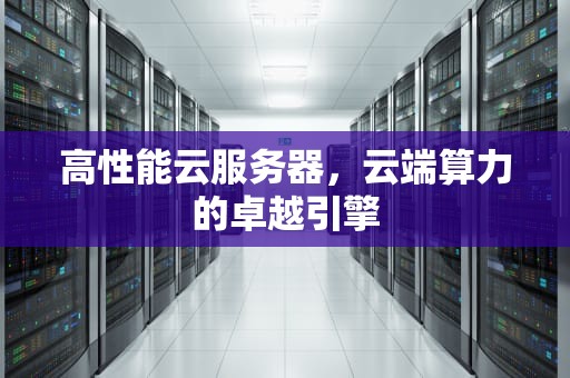 高性能云服务器，云端算力的卓越引擎