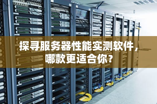 探寻服务器性能实测软件，哪款更适合你？