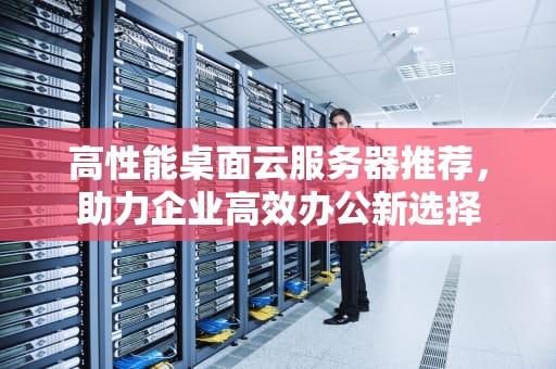 高性能桌面云服务器推荐，助力企业高效办公新选择