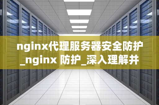 nginx代理服务器安全防护_nginx 防护_深入理解并实施Nginx代理服务器的安全防护
