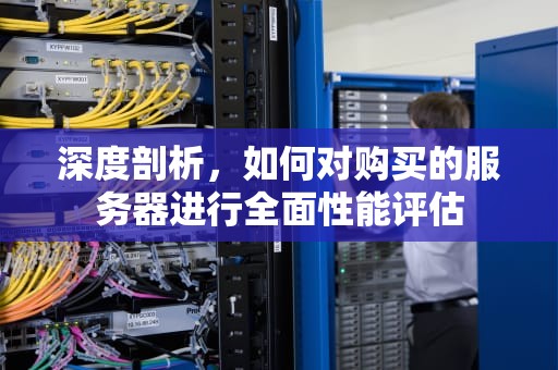 深度剖析，如何对购买的服务器进行全面性能评估