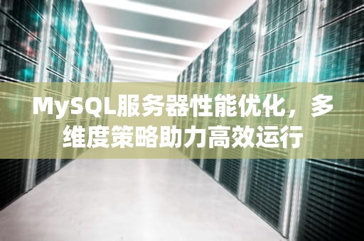 MySQL服务器性能优化，多维度策略助力高效运行