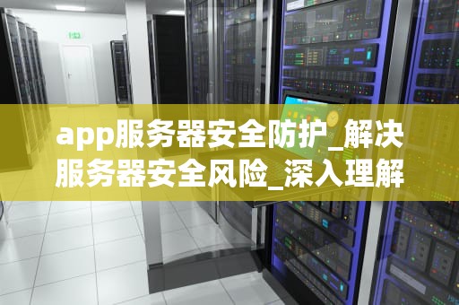 app服务器安全防护_解决服务器安全风险_深入理解与实践APP服务器安全防护