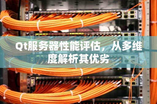 Qt服务器性能评估，从多维度解析其优劣