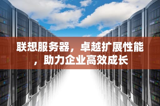 联想服务器，卓越扩展性能，助力企业高效成长