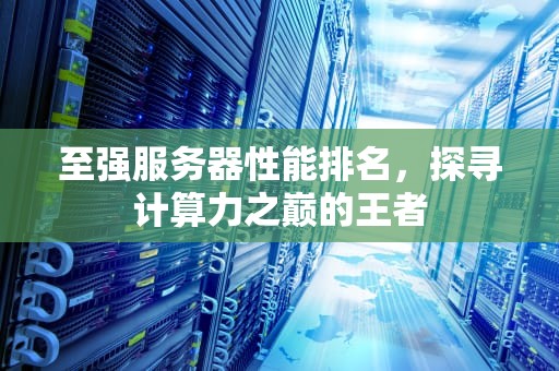 至强服务器性能排名，探寻计算力之巅的王者