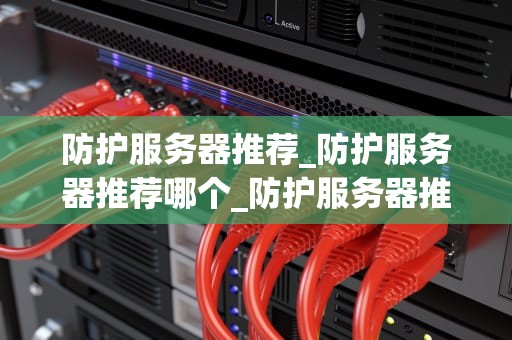 防护服务器推荐_防护服务器推荐哪个_防护服务器推荐：确保网络安全的必备利器