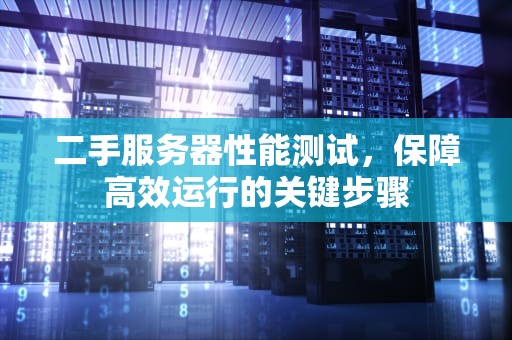 二手服务器性能测试，保障高效运行的关键步骤
