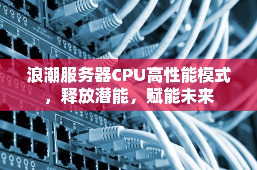浪潮服务器CPU高性能模式，释放潜能，赋能未来