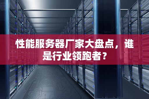 性能服务器厂家大盘点，谁是行业领跑者？