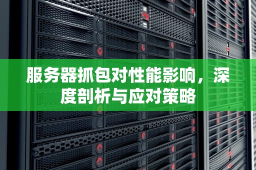 服务器抓包对性能影响，深度剖析与应对策略