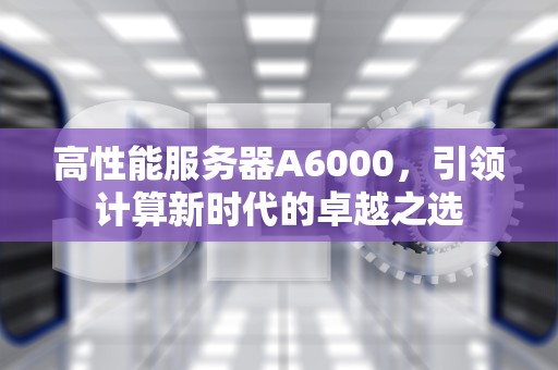 高性能服务器A6000，引领计算新时代的卓越之选