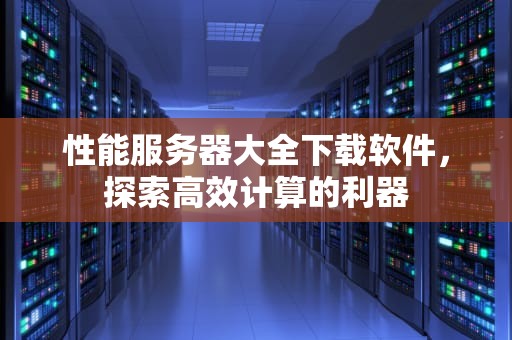性能服务器大全下载软件，探索高效计算的利器