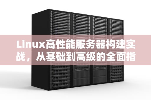 Linux高性能服务器构建实战，从基础到高级的全面指南
