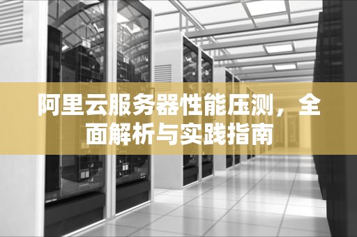 阿里云服务器性能压测，全面解析与实践指南