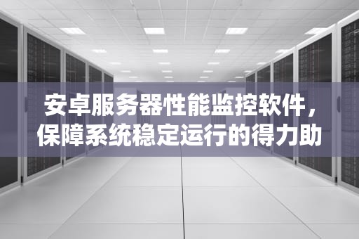 安卓服务器性能监控软件，保障系统稳定运行的得力助手