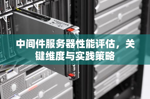 中间件服务器性能评估，关键维度与实践策略