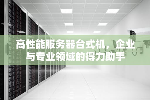 高性能服务器台式机，企业与专业领域的得力助手