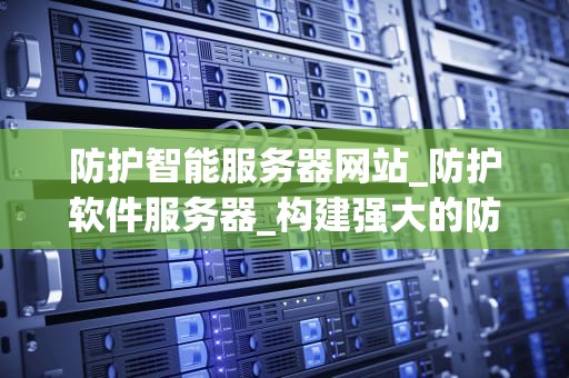 防护智能服务器网站_防护软件服务器_构建强大的防护智能服务器网站：关键策略与实施步骤