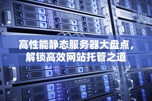 高性能静态服务器大盘点，解锁高效网站托管之道