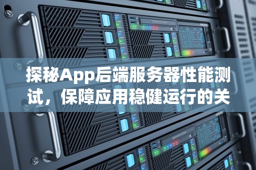 探秘App后端服务器性能测试，保障应用稳健运行的关键