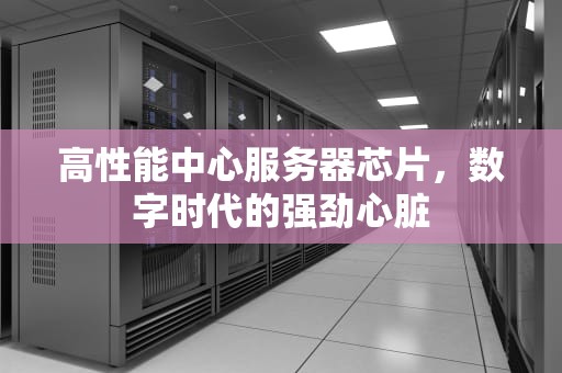 高性能中心服务器芯片，数字时代的强劲心脏