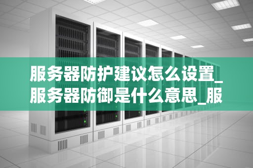 服务器防护建议怎么设置_服务器防御是什么意思_服务器防护建议的全面设置