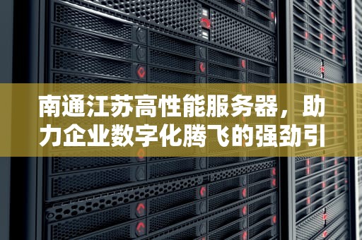 南通江苏高性能服务器，助力企业数字化腾飞的强劲引擎