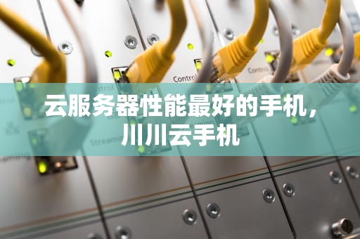 云服务器性能最好的手机，川川云手机