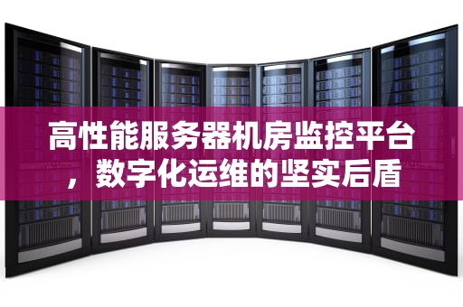 高性能服务器机房监控平台，数字化运维的坚实后盾