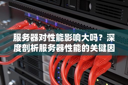 服务器对性能影响大吗？深度剖析服务器性能的关键因素