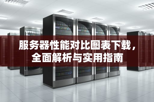 服务器性能对比图表下载，全面解析与实用指南