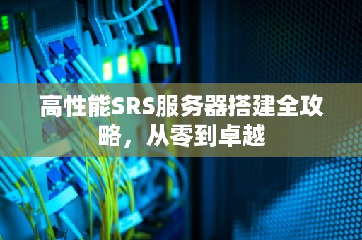 高性能SRS服务器搭建全攻略，从零到卓越