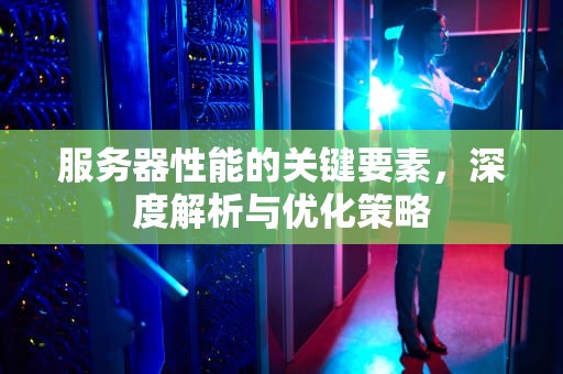 服务器性能的关键要素，深度解析与优化策略