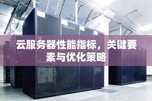 云服务器性能指标，关键要素与优化策略