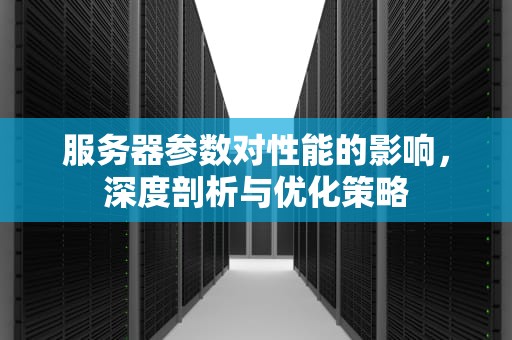 服务器参数对性能的影响，深度剖析与优化策略