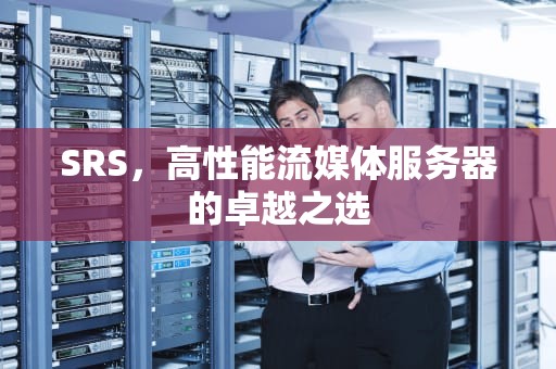 SRS，高性能流媒体服务器的卓越之选