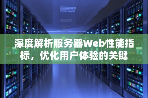 深度解析服务器Web性能指标，优化用户体验的关键