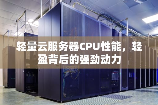 轻量云服务器CPU性能，轻盈背后的强劲动力
