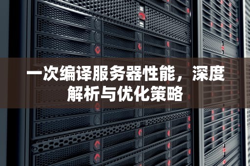 一次编译服务器性能，深度解析与优化策略