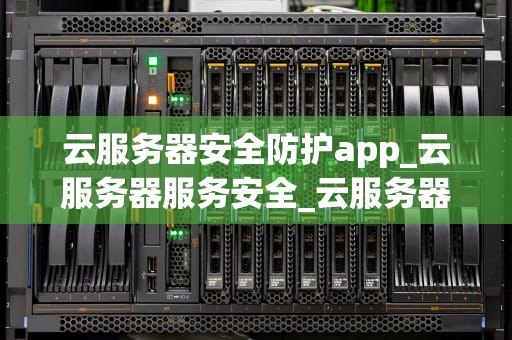 云服务器安全防护app_云服务器服务安全_云服务器安全防护应用的重要性及实施策略