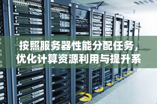 按照服务器性能分配任务，优化计算资源利用与提升系统效能